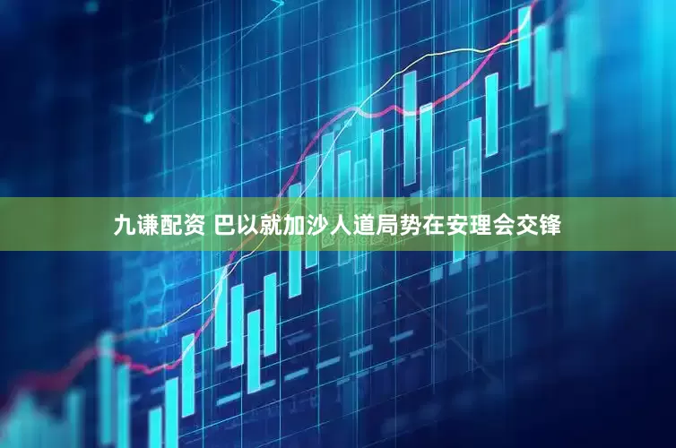 九谦配资 巴以就加沙人道局势在安理会交锋