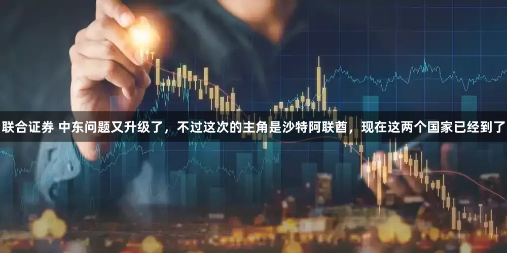 联合证券 中东问题又升级了，不过这次的主角是沙特阿联酋，现在这两个国家已经到了